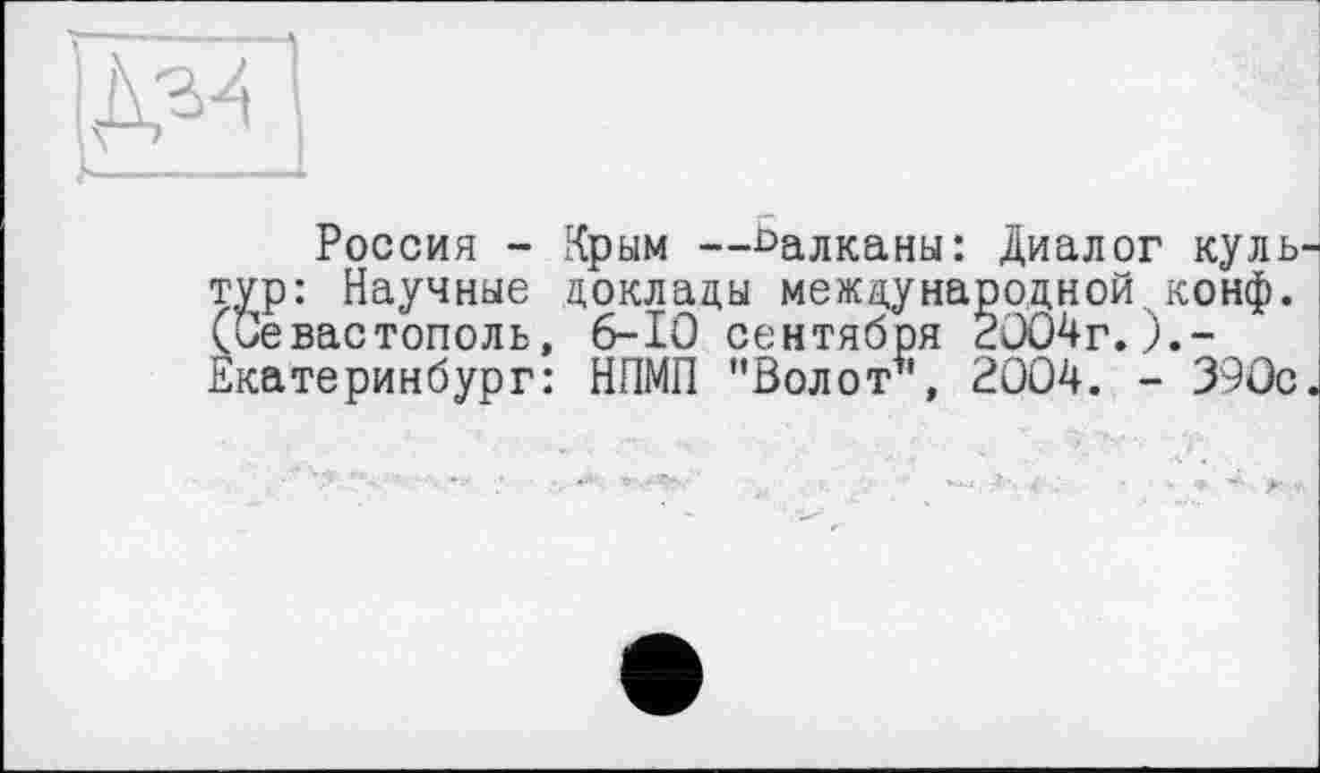 ﻿
Россия - Крым —^алканы: Диалог куль тур: Научные доклады международной конф. (Севастополь, 6-Ю сентября 2004г.).-Екатеринбург: НПМП "Волот*, 2004. - 390с